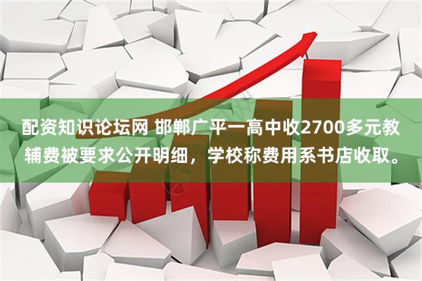 配资知识论坛网 邯郸广平一高中收2700多元教辅费被要求公开明细，学校称费用系书店收取。