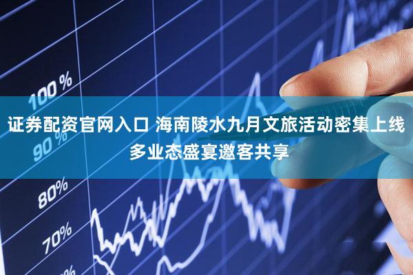 证券配资官网入口 海南陵水九月文旅活动密集上线 多业态盛宴邀客共享