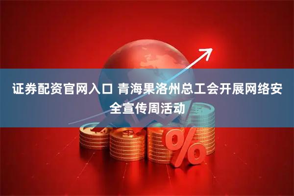 证券配资官网入口 青海果洛州总工会开展网络安全宣传周活动