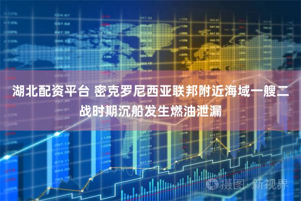 湖北配资平台 密克罗尼西亚联邦附近海域一艘二战时期沉船发生燃油泄漏