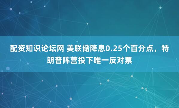 配资知识论坛网 美联储降息0.25个百分点，特朗普阵营投下唯一反对票