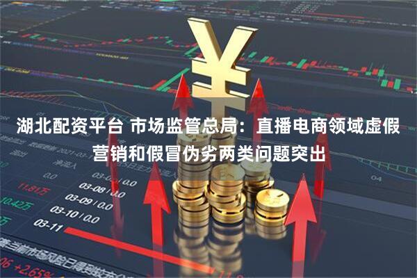 湖北配资平台 市场监管总局:直播电商领域虚假营销和假冒伪劣两类问题突出