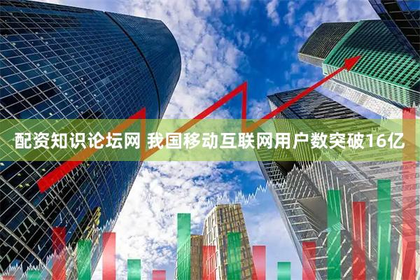 配资知识论坛网 我国移动互联网用户数突破16亿