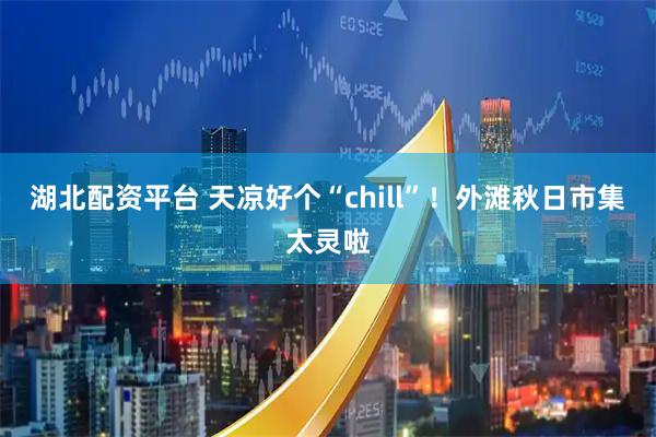湖北配资平台 天凉好个“chill”！外滩秋日市集太灵啦