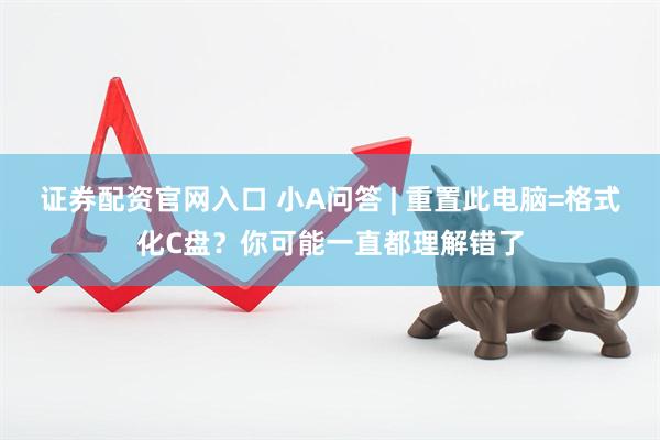 证券配资官网入口 小A问答 | 重置此电脑=格式化C盘？你可能一直都理解错了