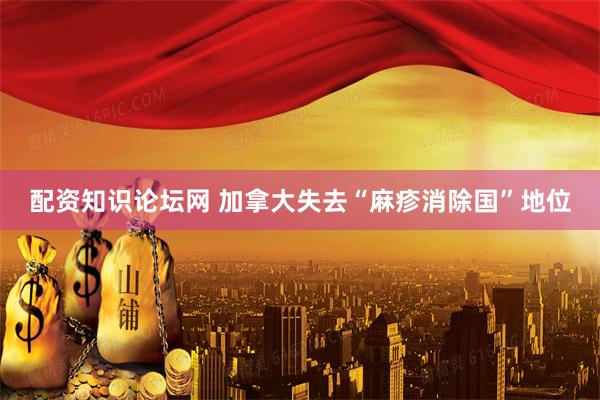 配资知识论坛网 加拿大失去“麻疹消除国”地位