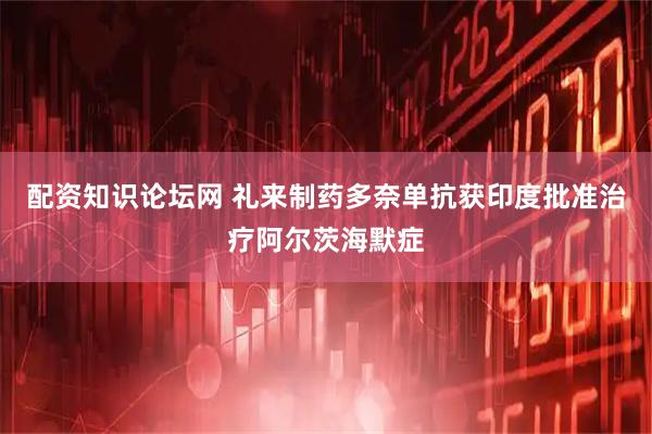 配资知识论坛网 礼来制药多奈单抗获印度批准治疗阿尔茨海默症