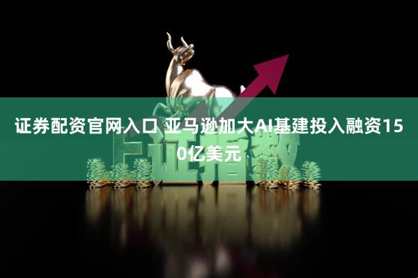 证券配资官网入口 亚马逊加大AI基建投入融资150亿美元