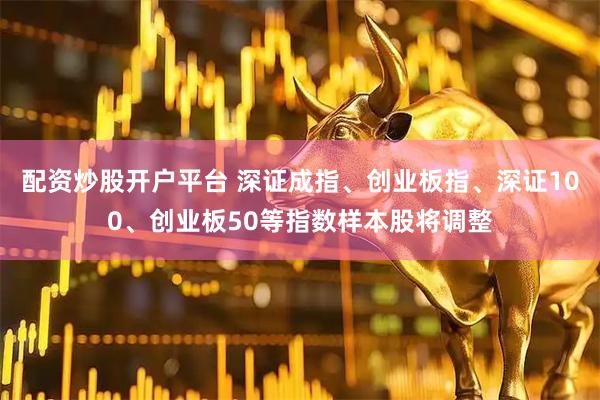 配资炒股开户平台 深证成指、创业板指、深证100、创业板50等指数样本股将调整