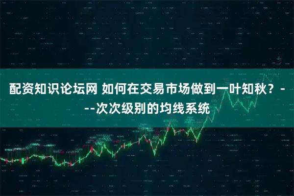 配资知识论坛网 如何在交易市场做到一叶知秋？---次次级别的均线系统