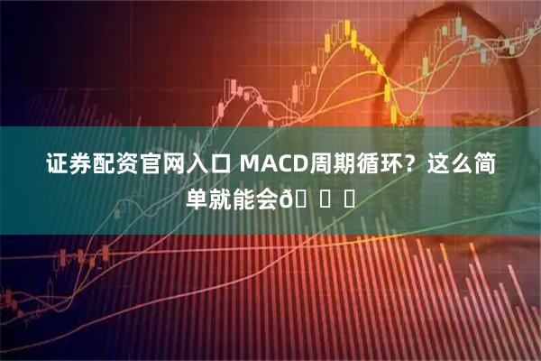 证券配资官网入口 MACD周期循环？这么简单就能会😎