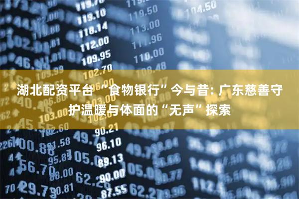 湖北配资平台 “食物银行”今与昔: 广东慈善守护温暖与体面的“无声”探索
