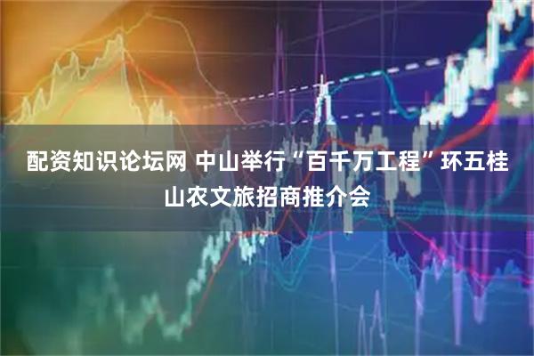 配资知识论坛网 中山举行“百千万工程”环五桂山农文旅招商推介会