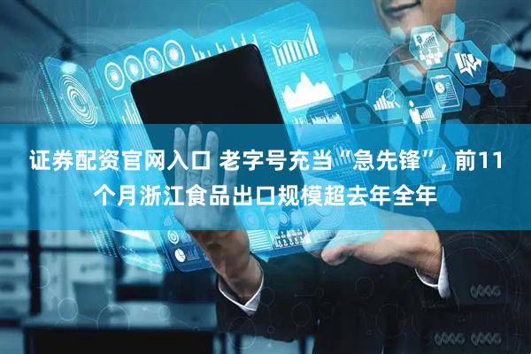 证券配资官网入口 老字号充当“急先锋”, 前11个月浙江食品出口规模超去年全年