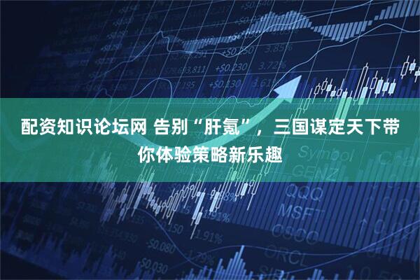 配资知识论坛网 告别“肝氪”,三国谋定天下带你体验策略新乐趣