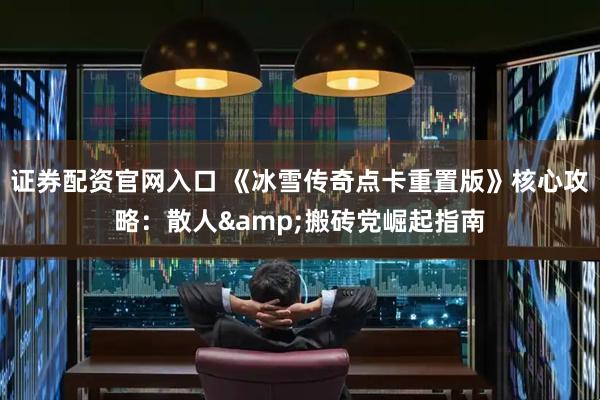证券配资官网入口 《冰雪传奇点卡重置版》核心攻略：散人&搬砖党崛起指南