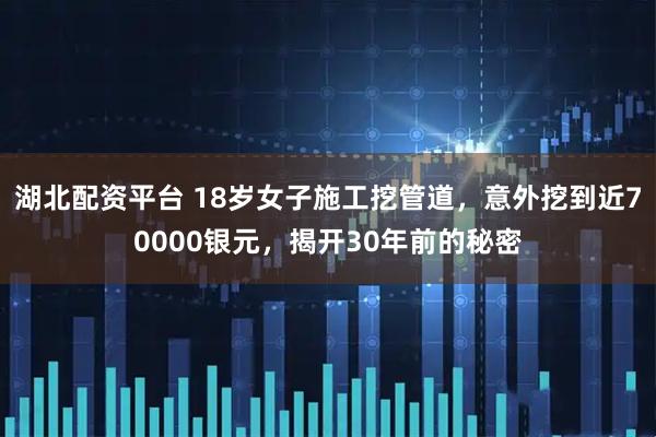 湖北配资平台 18岁女子施工挖管道，意外挖到近70000银元，揭开30年前的秘密