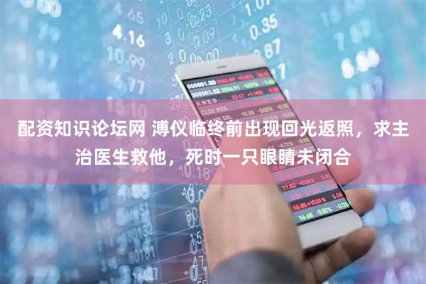 配资知识论坛网 溥仪临终前出现回光返照，求主治医生救他，死时一只眼睛未闭合