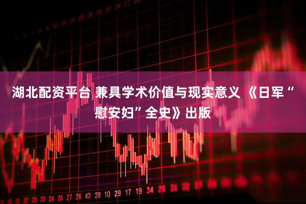 湖北配资平台 兼具学术价值与现实意义 《日军“慰安妇”全史》出版