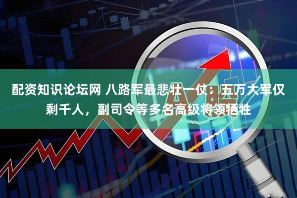 配资知识论坛网 八路军最悲壮一仗：五万大军仅剩千人，副司令等多名高级将领牺牲