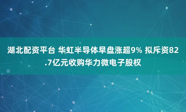 湖北配资平台 华虹半导体早盘涨超9% 拟斥资82.7亿元收购华力微电子股权