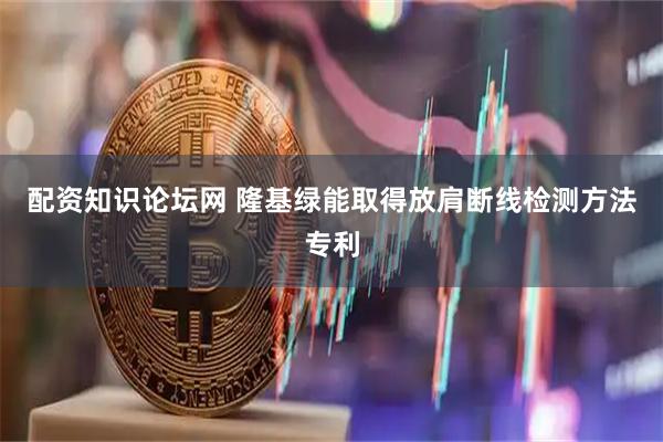 配资知识论坛网 隆基绿能取得放肩断线检测方法专利