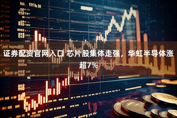 证券配资官网入口 芯片股集体走强，华虹半导体涨超7%