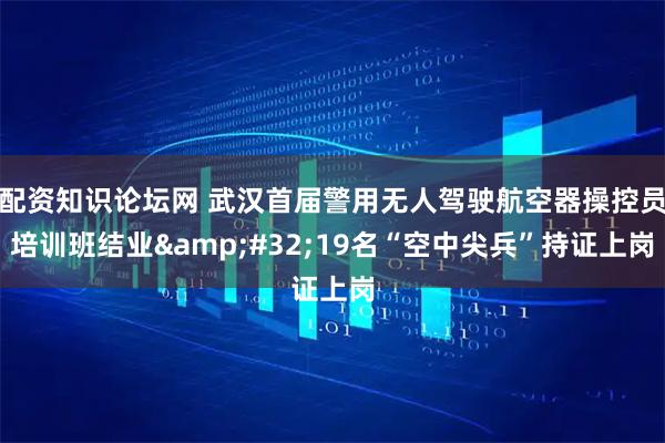 配资知识论坛网 武汉首届警用无人驾驶航空器操控员培训班结业 19名“空中尖兵”持证上岗