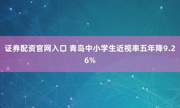 证券配资官网入口 青岛中小学生近视率五年降9.26%