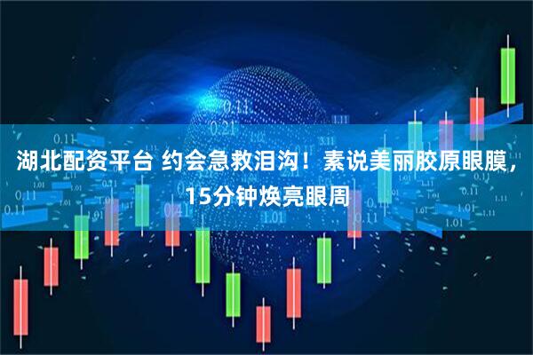 湖北配资平台 约会急救泪沟！素说美丽胶原眼膜，15分钟焕亮眼周