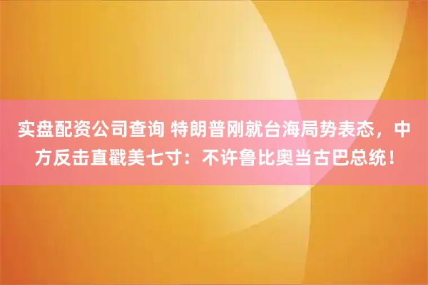 实盘配资公司查询 特朗普刚就台海局势表态，中方反击直戳美七寸：不许鲁比奥当古巴总统！