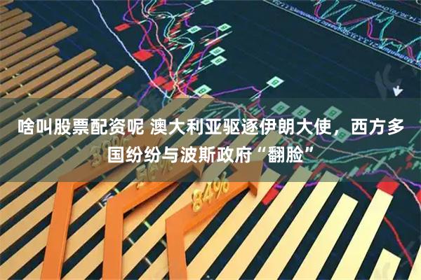 啥叫股票配资呢 澳大利亚驱逐伊朗大使，西方多国纷纷与波斯政府“翻脸”