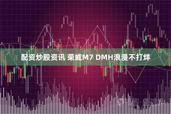 配资炒股资讯 荣威M7 DMH浪漫不打烊