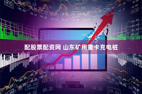 配股票配资网 山东矿用重卡充电桩