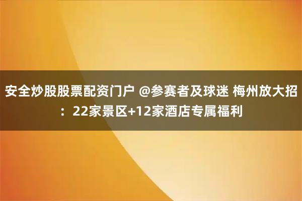 安全炒股股票配资门户 @参赛者及球迷 梅州放大招：22家景区+12家酒店专属福利