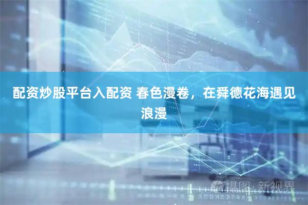 配资炒股平台入配资 春色漫卷，在舜德花海遇见浪漫