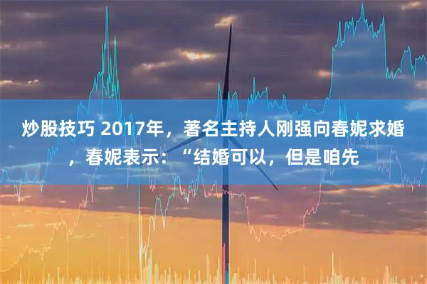 炒股技巧 2017年,著名主持人刚强向春妮求婚,春妮表示:“结婚可以,但是咱先