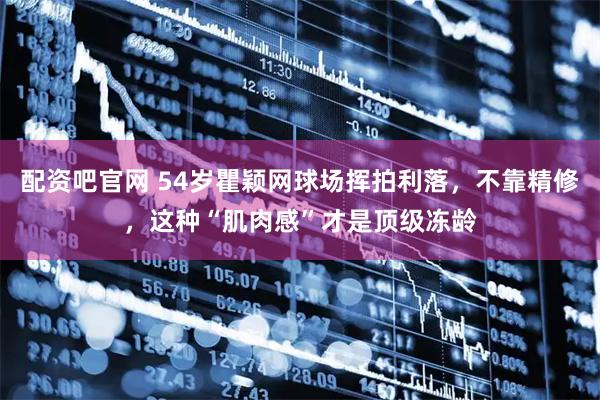 配资吧官网 54岁瞿颖网球场挥拍利落，不靠精修，这种“肌肉感”才是顶级冻龄