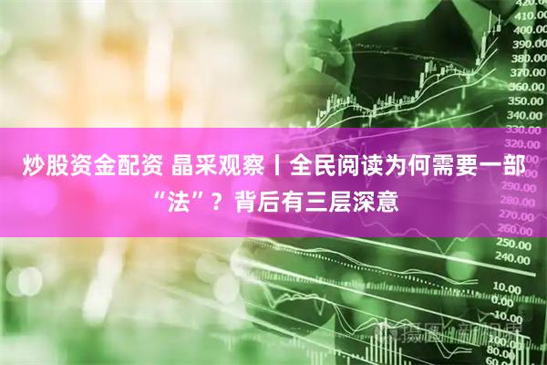 炒股资金配资 晶采观察丨全民阅读为何需要一部“法”？背后有三层深意