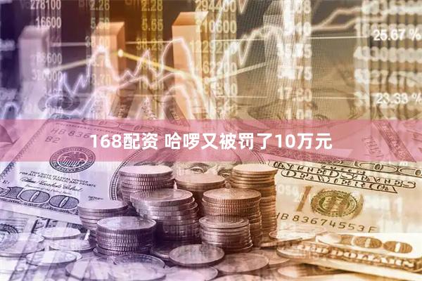 168配资 哈啰又被罚了10万元