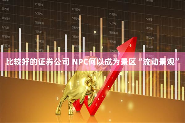 比较好的证券公司 NPC何以成为景区“流动景观”