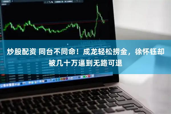 炒股配资 同台不同命！成龙轻松捞金，徐怀钰却被几十万逼到无路可退