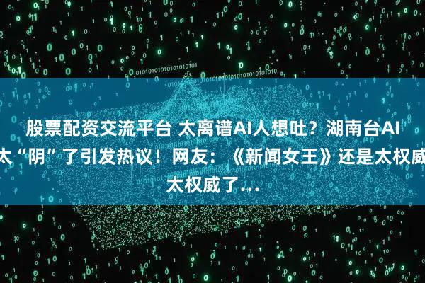 股票配资交流平台 太离谱AI人想吐？湖南台AI主播太“阴”了引发热议！网友：《新闻女王》还是太权威了…
