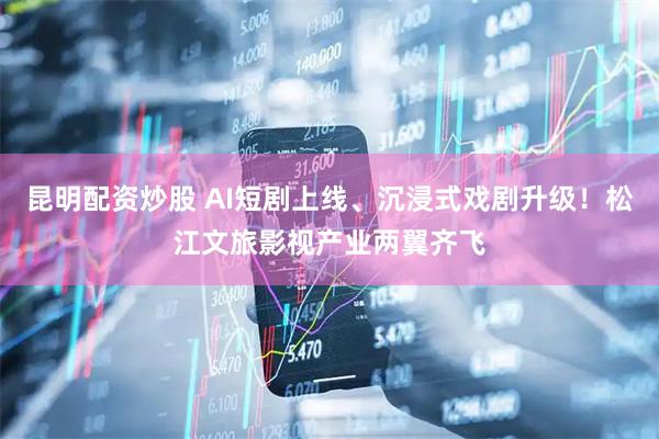 昆明配资炒股 AI短剧上线、沉浸式戏剧升级！松江文旅影视产业两翼齐飞