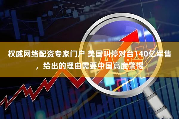 权威网络配资专家门户 美国叫停对台140亿军售，给出的理由需要中国高度警惕