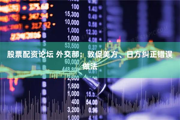 股票配资论坛 外交部：敦促美方、日方纠正错误做法