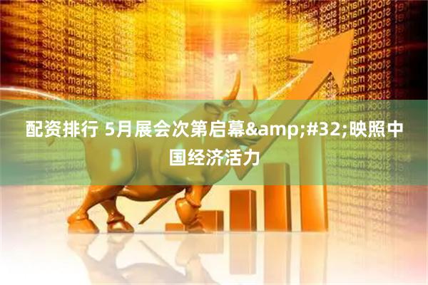配资排行 5月展会次第启幕 映照中国经济活力