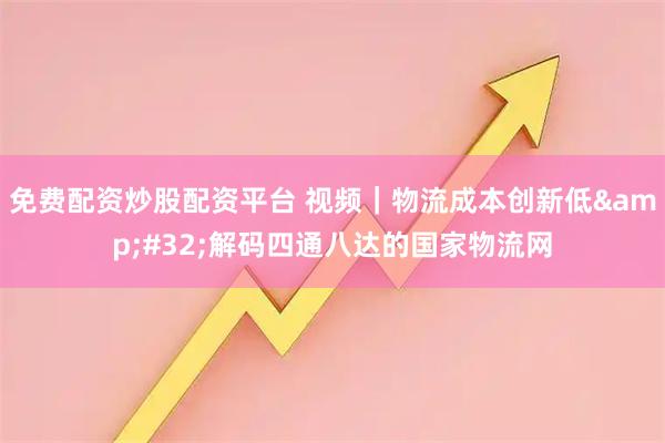 免费配资炒股配资平台 视频|物流成本创新低 解码四通八达的国家物流网