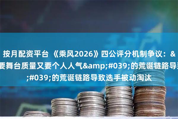 按月配资平台 《乘风2026》四公评分机制争议：'既要舞台质量又要个人人气'的荒诞链路导致选手被动淘汰