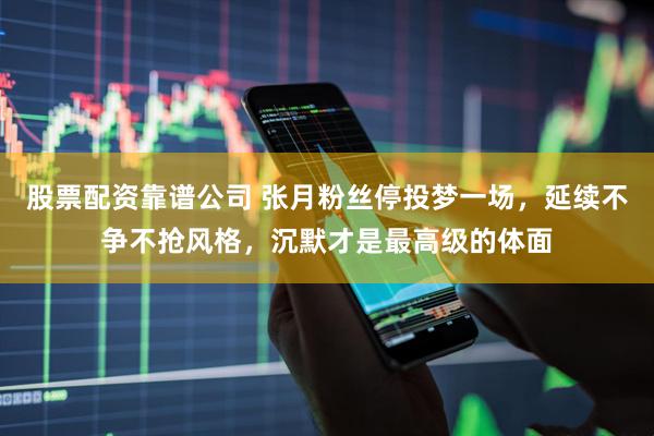 股票配资靠谱公司 张月粉丝停投梦一场，延续不争不抢风格，沉默才是最高级的体面